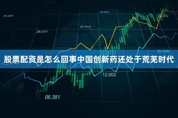 股票配资是怎么回事中国创新药还处于荒芜时代