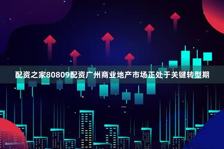 配资之家80809配资广州商业地产市场正处于关键转型期