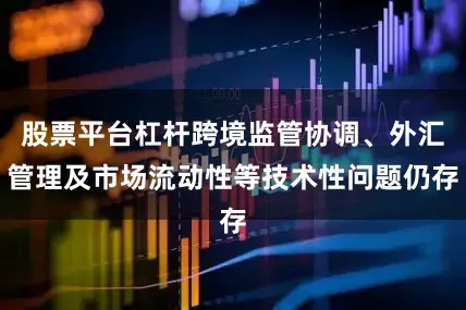 股票平台杠杆跨境监管协调、外汇管理及市场流动性等技术性问题仍存