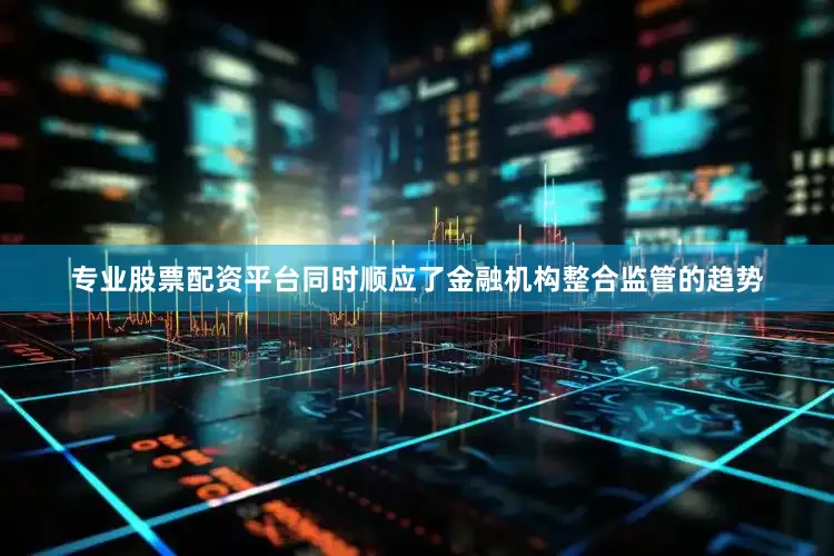 专业股票配资平台同时顺应了金融机构整合监管的趋势