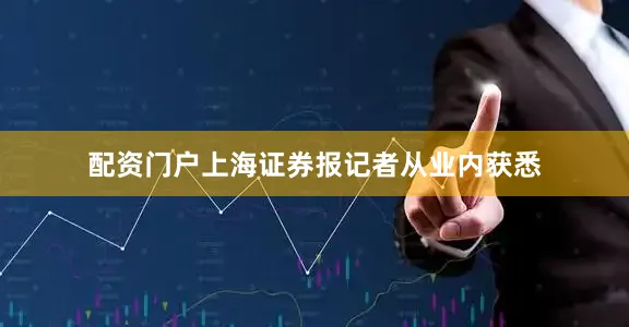 配资门户上海证券报记者从业内获悉