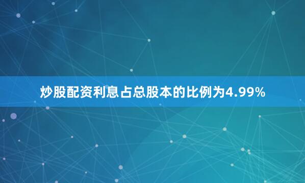 炒股配资利息占总股本的比例为4.99%