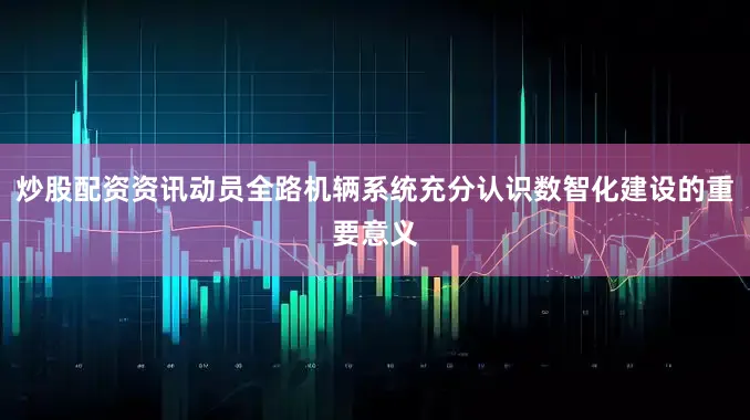 炒股配资资讯动员全路机辆系统充分认识数智化建设的重要意义