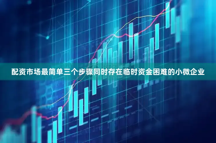 配资市场最简单三个步骤同时存在临时资金困难的小微企业