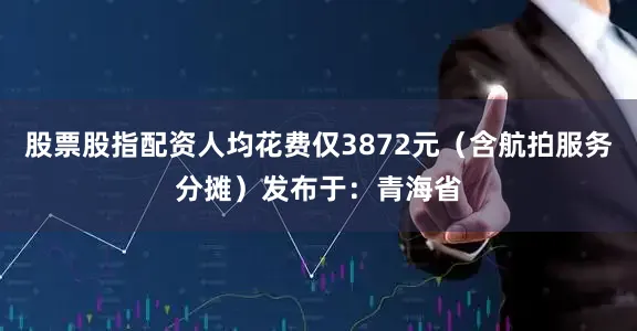 股票股指配资人均花费仅3872元（含航拍服务分摊）发布于：青海省
