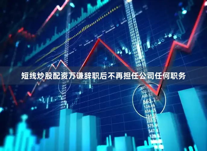 短线炒股配资万谦辞职后不再担任公司任何职务