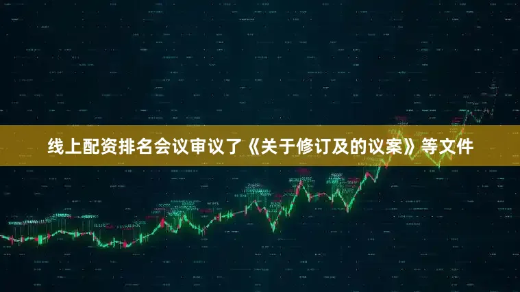 线上配资排名会议审议了《关于修订及的议案》等文件
