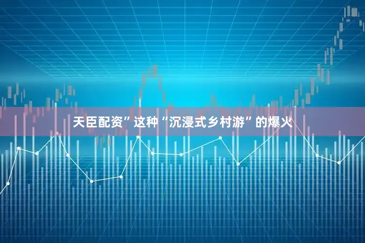 天臣配资”这种“沉浸式乡村游”的爆火