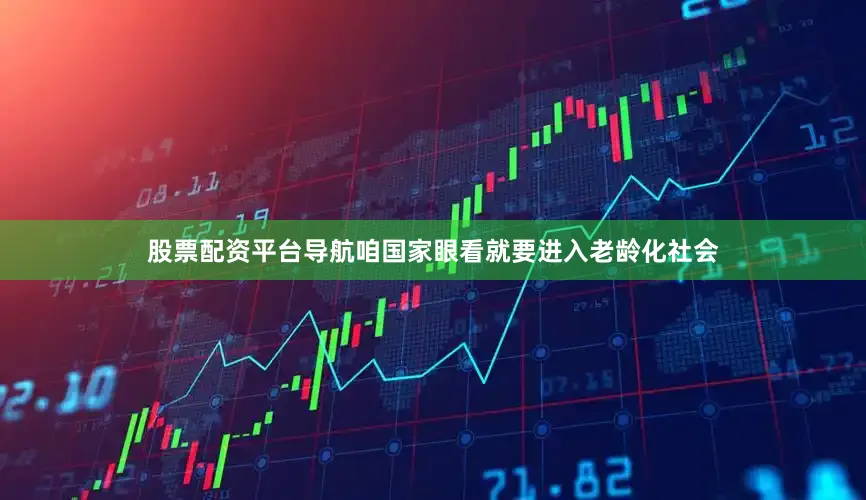 股票配资平台导航咱国家眼看就要进入老龄化社会
