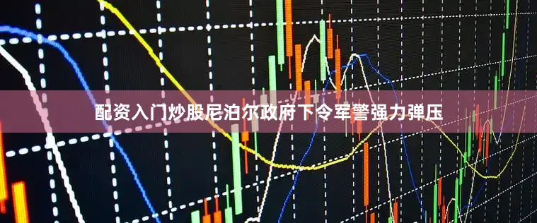 配资入门炒股尼泊尔政府下令军警强力弹压