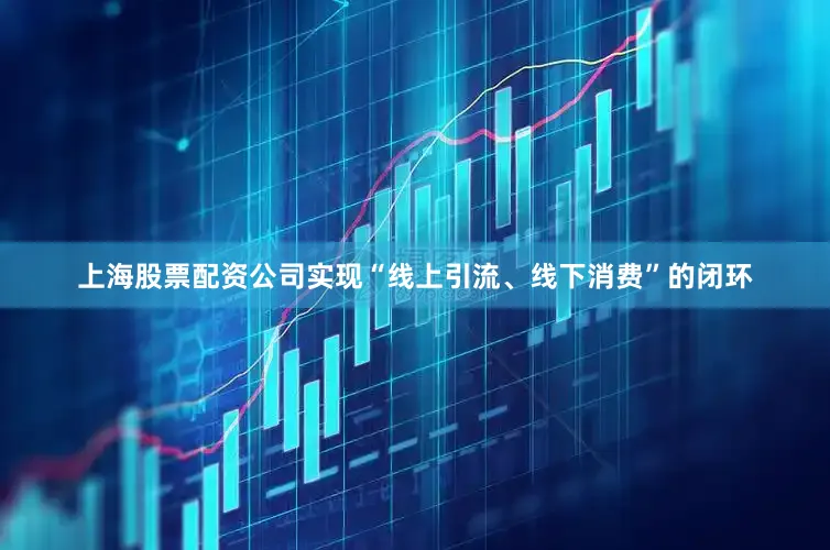 上海股票配资公司实现“线上引流、线下消费”的闭环