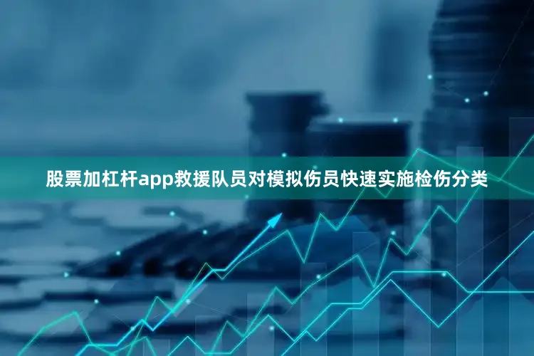 股票加杠杆app救援队员对模拟伤员快速实施检伤分类
