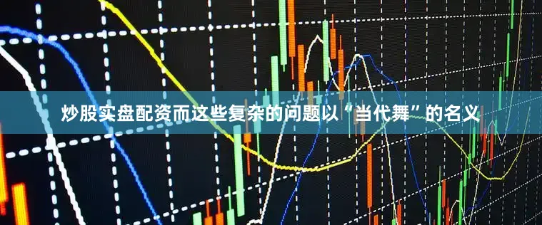 炒股实盘配资而这些复杂的问题以“当代舞”的名义