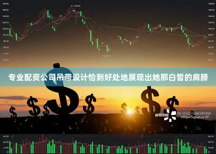 专业配资公司吊带设计恰到好处地展现出她那白皙的肩膀