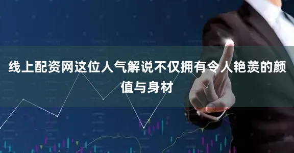 线上配资网这位人气解说不仅拥有令人艳羡的颜值与身材